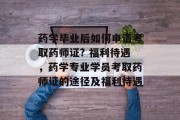 药学毕业后如何申请考取药师证? 福利待遇，药学专业学员考取药师证的途径及福利待遇