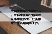 专科中医毕业后做什么，专科中医毕业后可以从事中医养生、针灸推拿、中药炮制等工作。