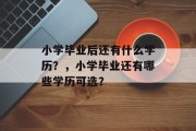 小学毕业后还有什么学历？，小学毕业还有哪些学历可选？