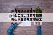 体育专硕研究生毕业后什么工作，体育专硕研究生毕业后从事哪些工作？