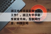 浙江大学毕业后做什么工作？，浙江大学毕业生就业方向，互联网行业、科技公司
