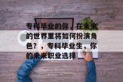 专科毕业的你，在未来的世界里将如何扮演角色？，专科毕业生，你的未来职业选择