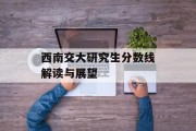 西南交大研究生分数线解读与展望