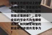 毕业工作后可以上的学业有哪些？毕业后还可以选择继续深造、提升技能还是创业？，在毕业后的学业方向有哪些选择？如何制定明智的职业规划并提升竞争力?