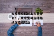 大专毕业后的本科是什么？，大专生可选择继续深造或就业