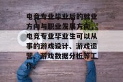 电竞专业毕业后的就业方向与职业发展方向，电竞专业毕业生可以从事的游戏设计、游戏运营、游戏数据分析等工作。