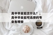 高中毕业后念什么？，高中毕业后可选择的专业有哪些