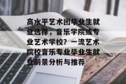 高水平艺术团毕业生就业选择，音乐学院或专业艺术学校？一流艺术院校音乐专业毕业生就业前景分析与推荐