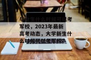 毕业生什么时候可以考军校，2023年最新高考动态，大学新生什么时候可以考军校？