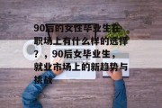 90后的女性毕业生在职场上有什么样的选择？，90后女毕业生，就业市场上的新趋势与挑战
