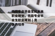 铁路专业毕业生的未来职业规划，铁路专业毕业生职业规划 | 竞争力培养