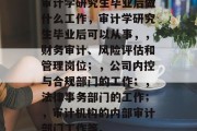 审计学研究生毕业后做什么工作，审计学研究生毕业后可以从事，，财务审计、风险评估和管理岗位；，公司内控与合规部门的工作；，法律事务部门的工作；，审计机构的内部审计部门工作等。