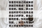 作为一名初三毕业生，你是否对自己的未来感到迷茫和焦虑？答案是否定的。相反，初三毕业后的你可以选择去追求自己的梦想，做自己喜欢的事，为社会做出贡献。，迷茫与专注，初三毕业生如何找到未来方向？
