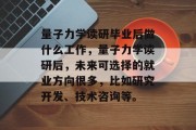 量子力学读研毕业后做什么工作，量子力学读研后，未来可选择的就业方向很多，比如研究开发、技术咨询等。