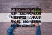 女生大学毕业后的最佳选择，创业与职场无缝对接的转型，女子大学毕业后，创业与职场无缝对接的最佳选择