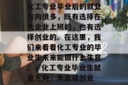 化工专业毕业后的就业方向很多，既有选择在大企业上班的，也有选择创业的。在这里，我们来看看化工专业的毕业生未来能做什么生意。，化工专业毕业生就业方向，大企或创业