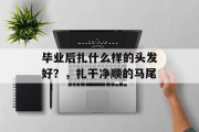 毕业后扎什么样的头发好？，扎干净顺的马尾