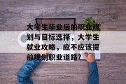 大学生毕业后的职业规划与目标选择，大学生就业攻略，应不应该提前规划职业道路?