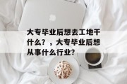 大专毕业后想去工地干什么？，大专毕业后想从事什么行业？