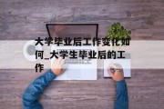 大学毕业后工作变化如何_大学生毕业后的工作