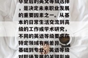 毕业后的英文等级选择，是决定未来职业发展的重要因素之一。从基本的日常生活交流到高级的工作或学术研究，不同的英语等级要求在特定领域有所差异。，基础到专业，英语等级对职场发展的关键影响