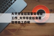 大学毕业后需要做哪些工作_大学毕业后需要做哪些工作呢