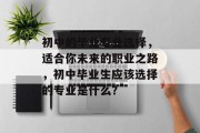 初中的毕业专业选择，适合你未来的职业之路，初中毕业生应该选择的专业是什么？