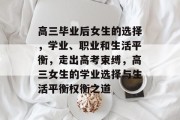 高三毕业后女生的选择，学业、职业和生活平衡，走出高考束缚，高三女生的学业选择与生活平衡权衡之道