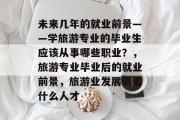 未来几年的就业前景——学旅游专业的毕业生应该从事哪些职业？，旅游专业毕业后的就业前景，旅游业发展需要什么人才