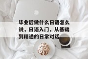 毕业后做什么日语怎么说，日语入门，从基础到精通的日常对话