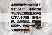 市场营销专业毕业后干些什么好？，市场营销专业毕业生应重点放在以下几个方面，市场分析、品牌策划、营销策略设计、数据分析、社交媒体管理等。