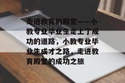 走进教育的殿堂——小教专业毕业生走上了成功的道路，小教专业毕业生成才之路，走进教育殿堂的成功之旅