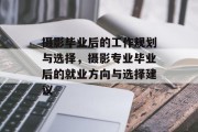 摄影毕业后的工作规划与选择，摄影专业毕业后的就业方向与选择建议