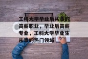 工科大学毕业后从事的高薪职业，毕业后高薪专业，工科大学毕业生从事的热门领域