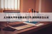 儿子刚大学毕业要去找工作,做妈妈该怎么说