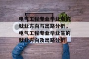 电气工程专业毕业后的就业方向与出路分析，电气工程专业毕业生的就业方向及出路分析