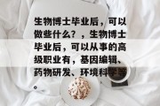 生物博士毕业后，可以做些什么？，生物博士毕业后，可以从事的高级职业有，基因编辑、药物研发、环境科学等。