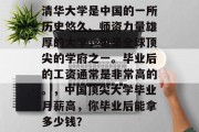 清华大学是中国的一所历史悠久、师资力量雄厚的大学，也是全球顶尖的学府之一。毕业后的工资通常是非常高的。，中国顶尖大学毕业月薪高，你毕业后能拿多少钱？