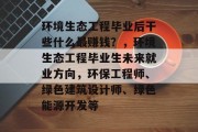 环境生态工程毕业后干些什么最赚钱？，环境生态工程毕业生未来就业方向，环保工程师、绿色建筑设计师、绿色能源开发等