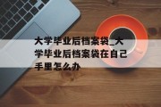 大学毕业后档案袋_大学毕业后档案袋在自己手里怎么办