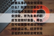 经济学毕业生在六年后想要从事的商业领域是什么？如果你想要在这个过程中发展和积累专业技能，并为未来的职业生涯做好准备，那么你可能需要考虑以下几种职业证书，经济学毕业后的长期职业规划及相应技能学习路径