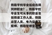 铁路学校毕业后应选择何种职业？，铁路学校毕业生可从事的职业包括铁道工作人员、铁路运营人员、电力设备工程师、铁路管理官员等。