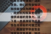 英国留学毕业生在全球就业市场中拥有广泛的优势。他们的专业知识和技能可以为跨国公司、政府机构和其他组织提供卓越的竞争力。以下是一些英国留学毕业生在毕业后的可做之处。，英国留学毕业生全球就业优势显著，知识与技能一并应用