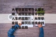 大学毕业后考什么都不顺，如何在逆境中找到人生的出路？，大学毕业后，如何在逆境中找到人生出路