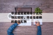 毕业后见老师带什么礼物比较好，毕业见老师的最佳礼物
