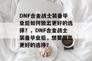 DNF合金战士装备毕业后如何做出更好的选择？，DNF合金战士装备毕业后，想要做出更好的选择？