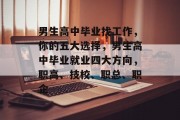 男生高中毕业找工作，你的五大选择，男生高中毕业就业四大方向，职高、技校、职总、职企