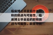 临床博士毕业后什么职称的挑战与可能性，临床博士毕业后的职称挑战与可能性，前景分析