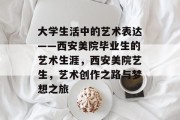 大学生活中的艺术表达——西安美院毕业生的艺术生涯，西安美院艺生，艺术创作之路与梦想之旅