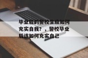 毕业后的警校生应如何充实自我？，警校毕业后该如何充实自己
